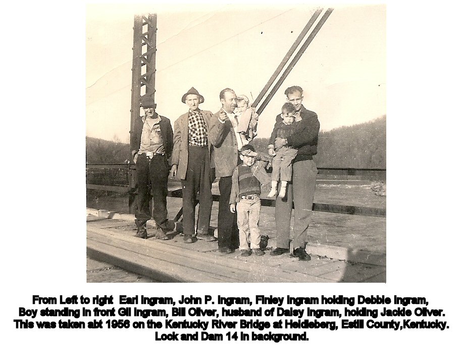 From Left to right Earl Ingram, John P. Ingram, Finley Ingram holding Debbie Ingram, Boy standing in front Gil Ingram, Bill Oliver, husband of Daisy Ingram, holding Jackie Oliver. This was taken abt 1956 on the Kentucky River Bridge at Heidleberg, Estill County,Kentucky. Lock and Dam 14 in background.